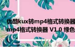 优酷kux转mp4格式转换器 V1.0 绿色免费版（优酷kux转mp4格式转换器 V1.0 绿色免费版功能简介）