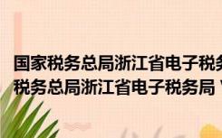 国家税务总局浙江省电子税务局 V1.0390202 官方版（国家税务总局浙江省电子税务局 V1.0390202 官方版功能简介）