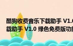 酷狗收费音乐下载助手 V1.0 绿色免费版（酷狗收费音乐下载助手 V1.0 绿色免费版功能简介）