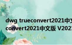 dwg trueconvert2021中文版 V2021 免费版（dwg trueconvert2021中文版 V2021 免费版功能简介）