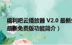 福利吧云播放器 V2.0 最新免费版（福利吧云播放器 V2.0 最新免费版功能简介）