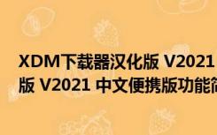 XDM下载器汉化版 V2021 中文便携版（XDM下载器汉化版 V2021 中文便携版功能简介）