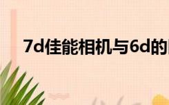 7d佳能相机与6d的区别（7d佳能相机）