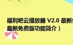 福利吧云播放器 V2.0 最新免费版（福利吧云播放器 V2.0 最新免费版功能简介）