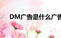 DM广告是什么广告（dm广告是什么）