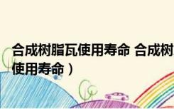 合成树脂瓦使用寿命 合成树脂瓦多少钱一平方（合成树脂瓦使用寿命）