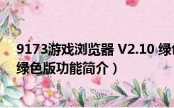 9173游戏浏览器 V2.10 绿色版（9173游戏浏览器 V2.10 绿色版功能简介）