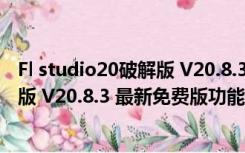 Fl studio20破解版 V20.8.3 最新免费版（Fl studio20破解版 V20.8.3 最新免费版功能简介）