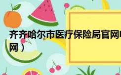 齐齐哈尔市医疗保险局官网电话（齐齐哈尔市医疗保险局官网）