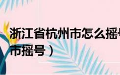 浙江省杭州市怎么摇号（杭州摇号是否参加县市摇号）