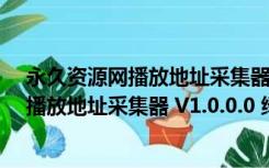 永久资源网播放地址采集器 V1.0.0.0 绿色版（永久资源网播放地址采集器 V1.0.0.0 绿色版功能简介）