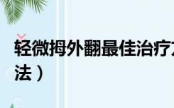 轻微拇外翻最佳治疗方法（拇外翻最佳治疗方法）