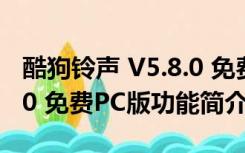 酷狗铃声 V5.8.0 免费PC版（酷狗铃声 V5.8.0 免费PC版功能简介）