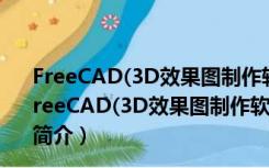 FreeCAD(3D效果图制作软件) V0.16.4702 免费中文版（FreeCAD(3D效果图制作软件) V0.16.4702 免费中文版功能简介）