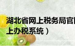 湖北省网上税务局官网（湖北省国家税务局网上办税系统）