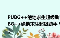 PUBG++绝地求生超级助手 V3.26.220.1214 官方版（PUBG++绝地求生超级助手 V3.26.220.1214 官方版功能简介）