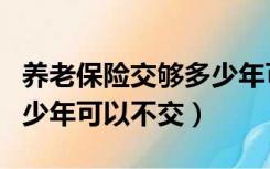 养老保险交够多少年可以不交（养老保险交多少年可以不交）