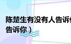 陈楚生有没有人告诉你优酷（陈楚生有没有人告诉你）