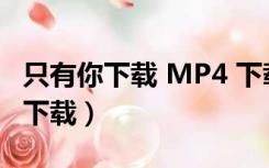 只有你下载 MP4 下载（只有你迅雷下载迅雷下载）