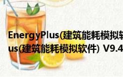 EnergyPlus(建筑能耗模拟软件) V9.4.0 中文版（EnergyPlus(建筑能耗模拟软件) V9.4.0 中文版功能简介）