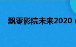 飘零影院未来2020（飘零影院未来影院）