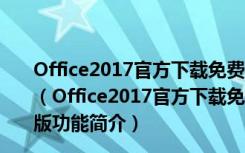 Office2017官方下载免费完整版破解版 32/64位 全免费版（Office2017官方下载免费完整版破解版 32/64位 全免费版功能简介）