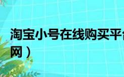 淘宝小号在线购买平台（淘宝小号出售平台官网）