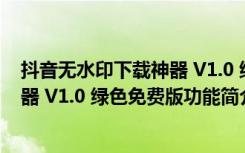 抖音无水印下载神器 V1.0 绿色免费版（抖音无水印下载神器 V1.0 绿色免费版功能简介）