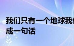 我们只有一个地球我们要保护地球用关联词合成一句话