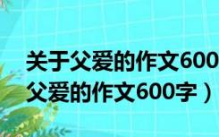 关于父爱的作文600字有题记(共9篇)（关于父爱的作文600字）