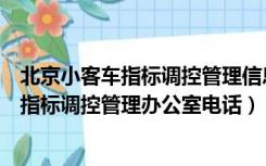 北京小客车指标调控管理信息系统联系电话（北京市小客车指标调控管理办公室电话）