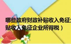 哪些政府财政补贴收入免征企业所得税额（哪些政府财政补贴收入免征企业所得税）