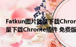 Fatkun图片批量下载Chrome插件 免费版（Fatkun图片批量下载Chrome插件 免费版功能简介）