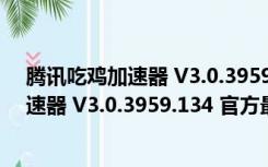 腾讯吃鸡加速器 V3.0.3959.134 官方最新版（腾讯吃鸡加速器 V3.0.3959.134 官方最新版功能简介）