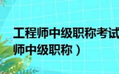 工程师中级职称考试2022年报名条件（工程师中级职称）