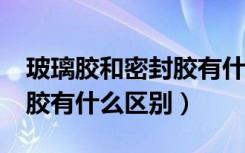 玻璃胶和密封胶有什么区别?（密封胶跟玻璃胶有什么区别）