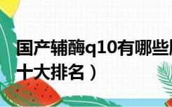 国产辅酶q10有哪些牌子排名（国产辅酶q10十大排名）