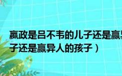 嬴政是吕不韦的儿子还是赢异人的儿子（嬴政是吕不韦的孩子还是赢异人的孩子）