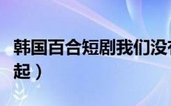 韩国百合短剧我们没有在一起（我们没有在一起）