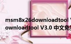 msm8x26downloadtool V3.0 中文免费版（msm8x26downloadtool V3.0 中文免费版功能简介）