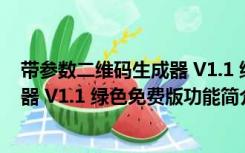 带参数二维码生成器 V1.1 绿色免费版（带参数二维码生成器 V1.1 绿色免费版功能简介）