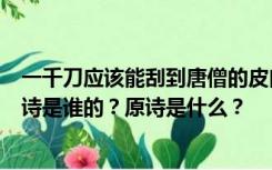 一千刀应该能刮到唐僧的皮肉但又有什么损失呢？大圣毛的诗是谁的？原诗是什么？