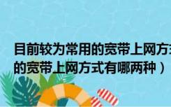 目前较为常用的宽带上网方式有哪两种方式（目前较为常用的宽带上网方式有哪两种）