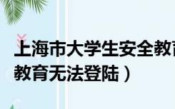 上海市大学生安全教育网课（上海大学生安全教育无法登陆）