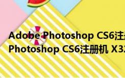 Adobe Photoshop CS6注册机 X32 绿色免费版（Adobe Photoshop CS6注册机 X32 绿色免费版功能简介）