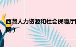 西藏人力资源和社会保障厅网站（西藏人力资源和社会保障网）