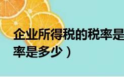 企业所得税的税率是多少?（企业所得税的税率是多少）