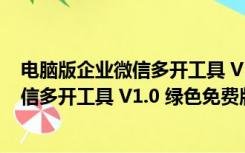 电脑版企业微信多开工具 V1.0 绿色免费版（电脑版企业微信多开工具 V1.0 绿色免费版功能简介）