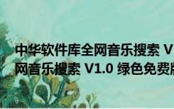 中华软件库全网音乐搜索 V1.0 绿色免费版（中华软件库全网音乐搜索 V1.0 绿色免费版功能简介）