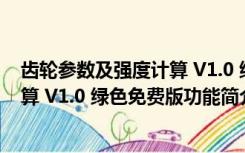 齿轮参数及强度计算 V1.0 绿色免费版（齿轮参数及强度计算 V1.0 绿色免费版功能简介）